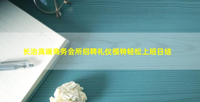 长治高端商务会所招聘礼仪模特轻松上班日结